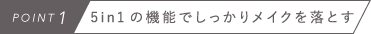 POINT1　5in1の機能でしっかりメイクを落とす