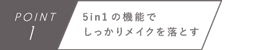 POINT1　5in1の機能でしっかりメイクを落とす