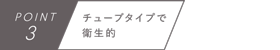 POINT3　チューブタイプで衛生的