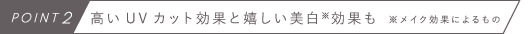 POINT2　高いUVカット効果と嬉しい美白※効果も　※メイク効果によるもの