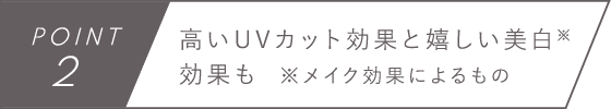 POINT2　高いUVカット効果と嬉しい美白※効果も　※メイク効果によるもの