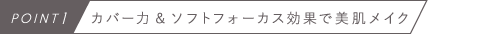 POINT1　カバー力&ソフトフォーカス効果で美肌メイク