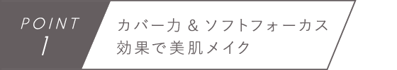 POINT1　カバー力&ソフトフォーカス効果で美肌メイク