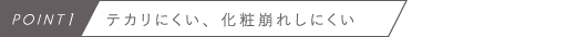 POINT1　テカリにくい、化粧崩れしにくい