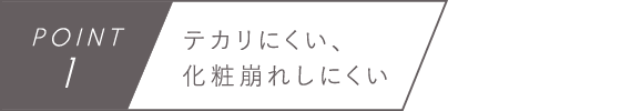 POINT1　テカリにくい、化粧崩れしにくい