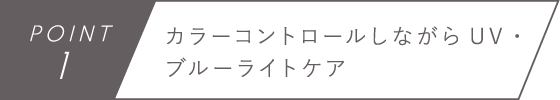 POINT1　カラーコントロールしながらUV・ブルーライトケア