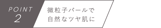 POINT2　微粒子パールで自然なツヤ肌に